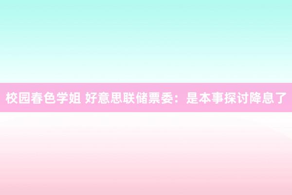 校园春色学姐 好意思联储票委：是本事探讨降息了