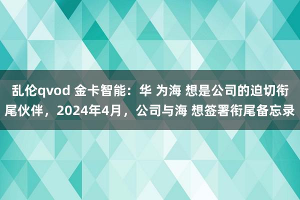乱伦qvod 金卡智能:华 为海 想是公司的迫切衔尾伙伴,2024年4月,公司与海 想签署衔尾备忘录