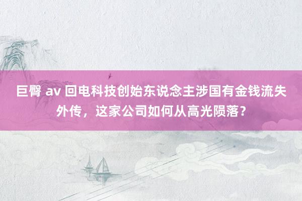 巨臀 av 回电科技创始东说念主涉国有金钱流失外传,这家公司如何从高光陨落?