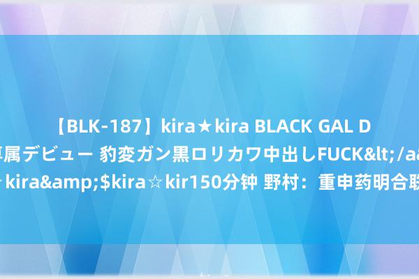 【BLK-187】kira★kira BLACK GAL DEBUT 日焼け黒ギャル専属デビュー 豹変ガン黒ロリカワ中出しFUCK</a>2014-10-19kira☆kira&$kira☆kir150分钟 野村:重申药明合联“买入”评级 操办价上调至34.11港元