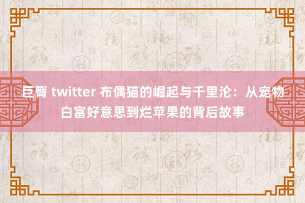 巨臀 twitter 布偶猫的崛起与千里沦：从宠物白富好意思到烂苹果的背后故事