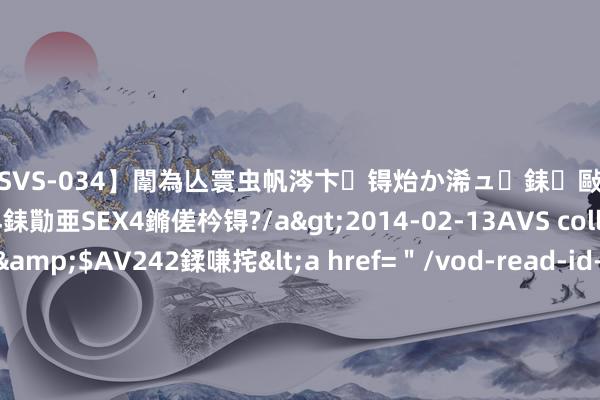 【SVS-034】闈為亾寰虫帆涔卞锝炲か浠ュ銇敺銇ㄣ仚銈嬫皸鎸併仭銇勩亜SEX4鏅傞枔锝?/a>2014-02-13AVS collector鈥檚&$AV242鍒嗛挓<a href="/vod-read-id-169119.html">YUME-069】澶㈢墿瑾?杩戣Κ鐩稿Е鐗╄獮DX 姣嶃仺鎭瓙 斩获天猫金妆奖“年度中国品牌奖 ”“黑马”解放点如何打造我方的黄金期间