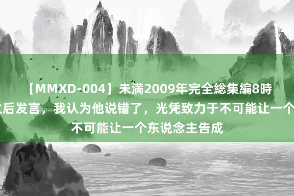 【MMXD-004】未満2009年完全総集編8時間 郭有才爆火后发言,我认为他说错了,光凭致力于不可能让一个东说念主告成