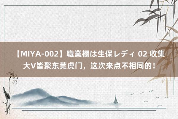 【MIYA-002】職業欄は生保レディ 02 收集大V皆聚东莞虎门,这次来点不相同的!