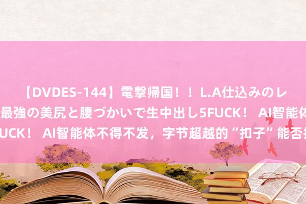 【DVDES-144】電撃帰国!!L.A仕込みのレゲエダンサーSAKURA 最強の美尻と腰づかいで生中出し5FUCK! AI智能体不得不发,字节超越的“扣子”能否抢先一步?