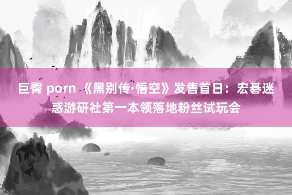 巨臀 porn 《黑别传·悟空》发售首日:宏碁迷惑游研社第一本领落地粉丝试玩会