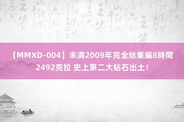 【MMXD-004】未満2009年完全総集編8時間 2492克拉 史上第二大钻石出土!