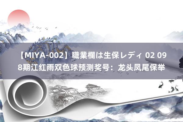 【MIYA-002】職業欄は生保レディ 02 098期江红雨双色球预测奖号:龙头凤尾保举