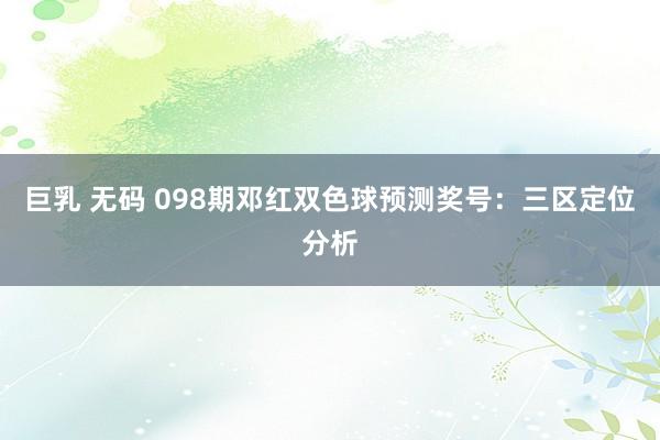 巨乳 无码 098期邓红双色球预测奖号:三区定位分析