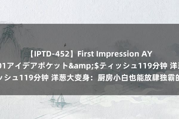 【IPTD-452】First Impression AYA</a>2009-05-01アイデアポケット&$ティッシュ119分钟 洋葱大变身:厨房小白也能放肆独霸的好意思味隐秘
