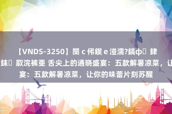 【VNDS-3250】闅c伄鍥e湴濡?鎬ф銉犮儵銉犮儵 娣倝銇叞浣裤亜 舌尖上的通晓盛宴:五款解暑凉菜,让你的味蕾片刻苏醒