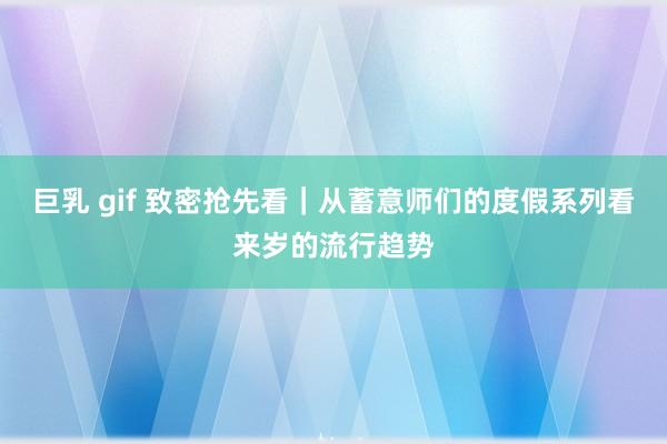 巨乳 gif 致密抢先看|从蓄意师们的度假系列看来岁的流行趋势