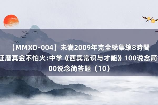 【MMXD-004】未満2009年完全総集編8時間 教师阅历证磨真金不怕火:中学《西宾常识与才能》100说念简答题(10)