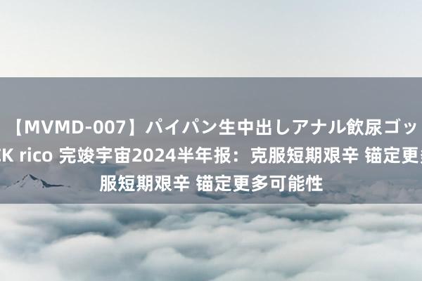 【MVMD-007】パイパン生中出しアナル飲尿ゴックンFUCK rico 完竣宇宙2024半年报:克服短期艰辛 锚定更多可能性
