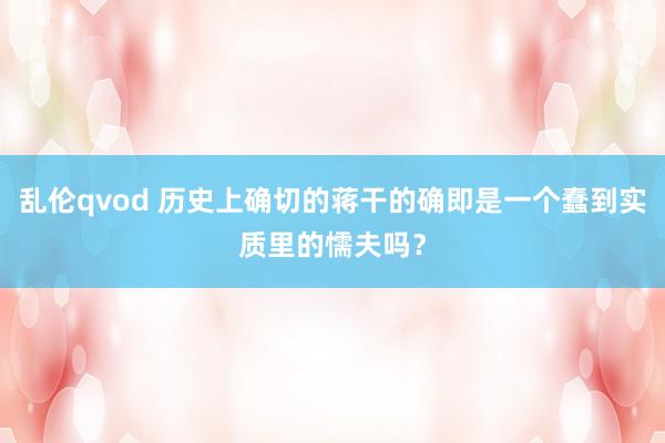 乱伦qvod 历史上确切的蒋干的确即是一个蠢到实质里的懦夫吗?
