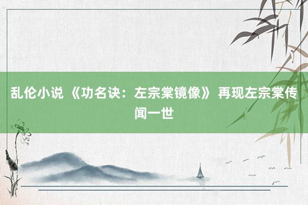 乱伦小说 《功名诀：左宗棠镜像》 再现左宗棠传闻一世