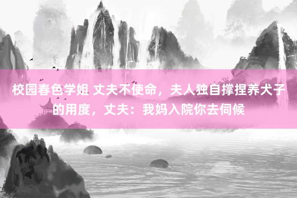 校园春色学姐 丈夫不使命,夫人独自撑捏养犬子的用度,丈夫:我妈入院你去伺候