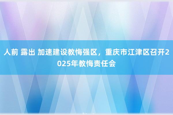 人前 露出 加速建设教悔强区,重庆市江津区召开2025年教悔责任会
