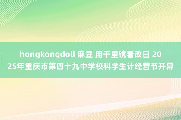 hongkongdoll 麻豆 用千里镜看改日 2025年重庆市第四十九中学校科学生计经营节开幕