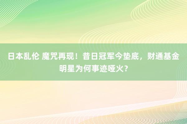日本乱伦 魔咒再现！昔日冠军今垫底，财通基金明星为何事迹哑火？
