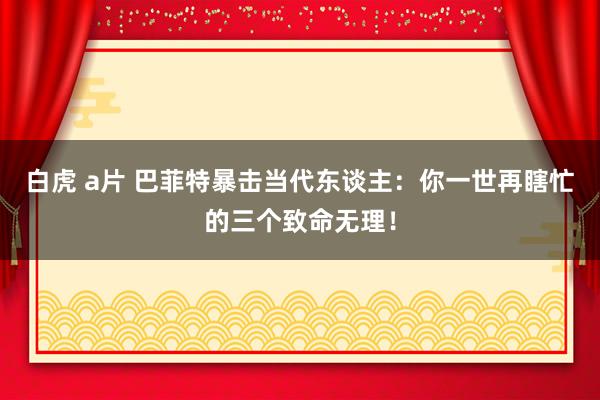 白虎 a片 巴菲特暴击当代东谈主：你一世再瞎忙的三个致命无理！