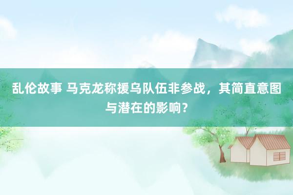 乱伦故事 马克龙称援乌队伍非参战，其简直意图与潜在的影响？