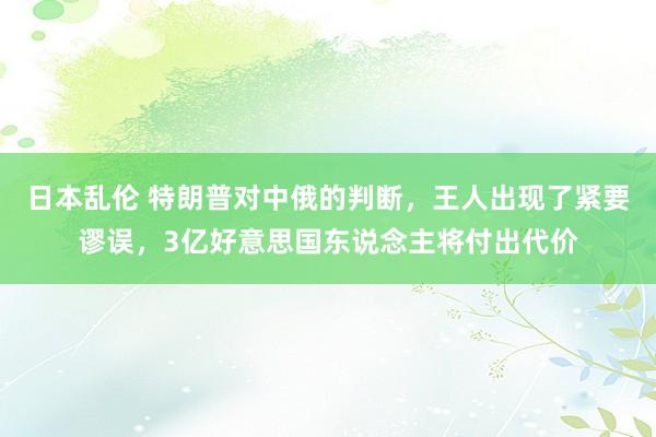 日本乱伦 特朗普对中俄的判断，王人出现了紧要谬误，3亿好意思国东说念主将付出代价