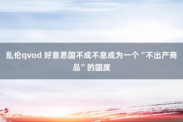 乱伦qvod 好意思国不成不息成为一个“不出产商品”的国度