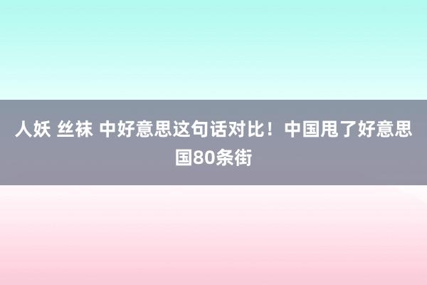 人妖 丝袜 中好意思这句话对比！中国甩了好意思国80条街