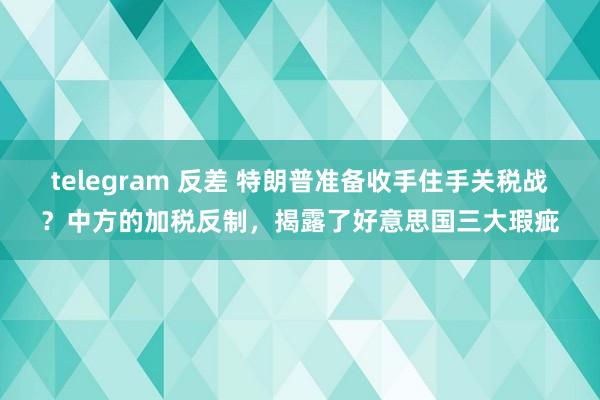 telegram 反差 特朗普准备收手住手关税战？中方的加税反制，揭露了好意思国三大瑕疵