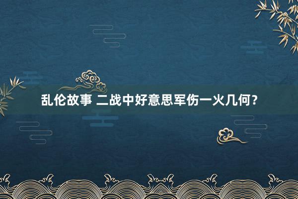 乱伦故事 二战中好意思军伤一火几何？