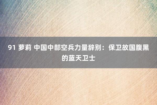 91 萝莉 中国中部空兵力量辞别：保卫故国腹黑的蓝天卫士