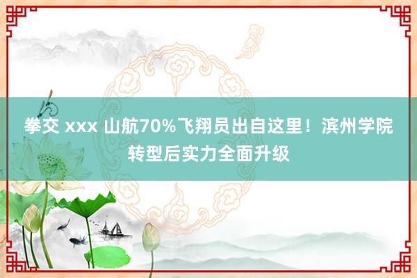 拳交 xxx 山航70%飞翔员出自这里！滨州学院转型后实力全面升级