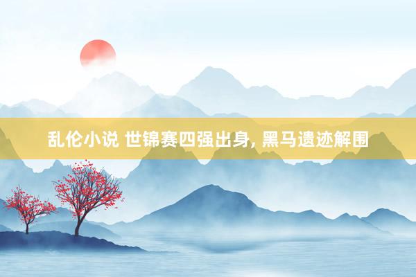 乱伦小说 世锦赛四强出身, 黑马遗迹解围