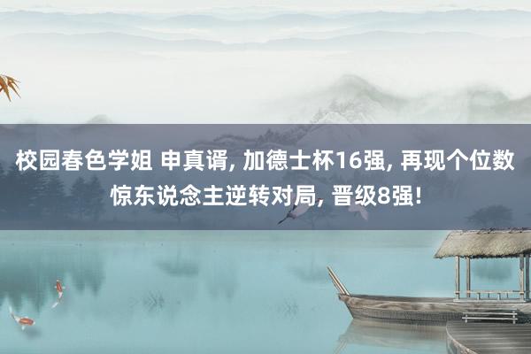 校园春色学姐 申真谞, 加德士杯16强, 再现个位数惊东说念主逆转对局, 晋级8强!