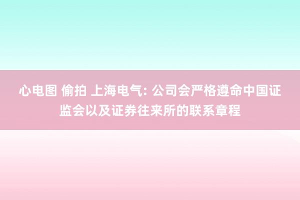 心电图 偷拍 上海电气: 公司会严格遵命中国证监会以及证券往来所的联系章程