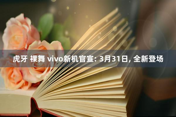 虎牙 裸舞 vivo新机官宣: 3月31日, 全新登场