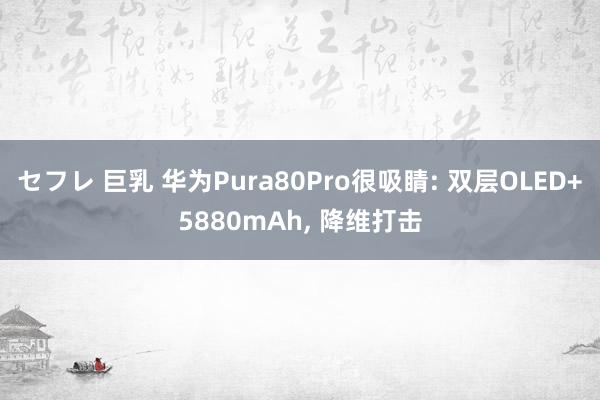 セフレ 巨乳 华为Pura80Pro很吸睛: 双层OLED+5880mAh, 降维打击