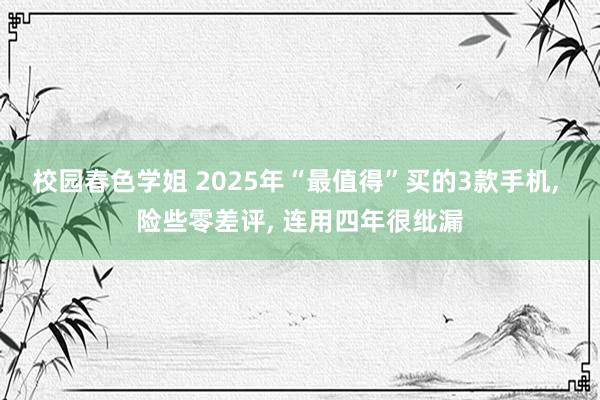校园春色学姐 2025年“最值得”买的3款手机, 险些零差评, 连用四年很纰漏