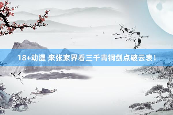 18+动漫 来张家界看三千青铜剑点破云表！