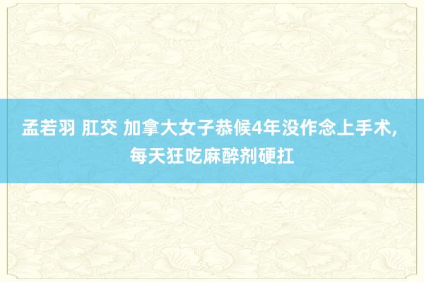 孟若羽 肛交 加拿大女子恭候4年没作念上手术, 每天狂吃麻醉剂硬扛