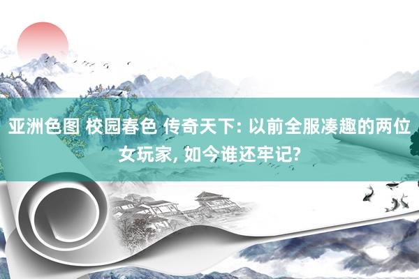 亚洲色图 校园春色 传奇天下: 以前全服凑趣的两位女玩家, 如今谁还牢记?