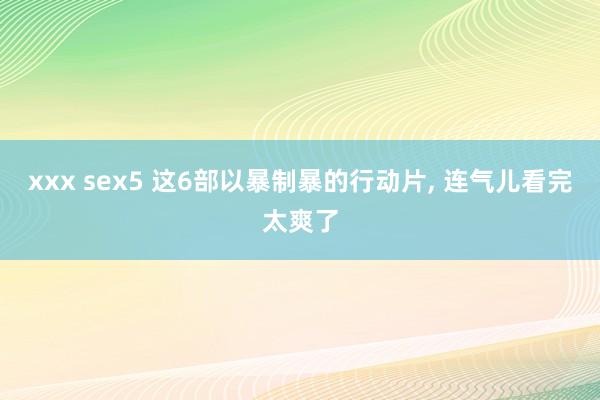 xxx sex5 这6部以暴制暴的行动片, 连气儿看完太爽了