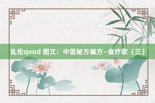 乱伦qvod 图文：中医秘方偏方—食疗歌（三）