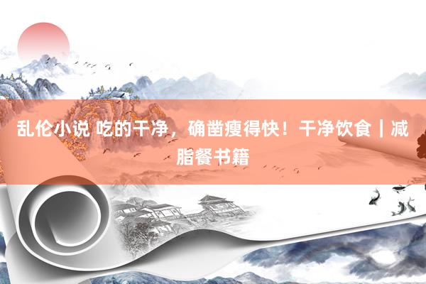 乱伦小说 吃的干净，确凿瘦得快！干净饮食｜减脂餐书籍