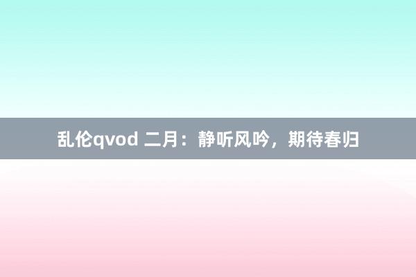 乱伦qvod 二月:静听风吟,期待春归