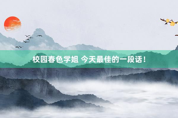 校园春色学姐 今天最佳的一段话!