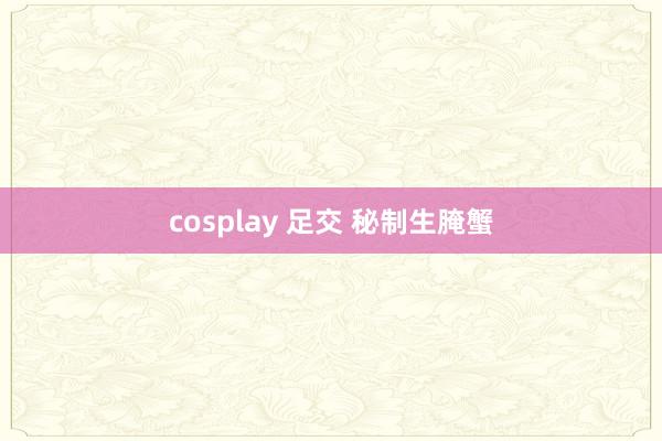 cosplay 足交 秘制生腌蟹