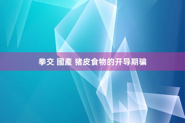 拳交 國產 猪皮食物的开导期骗