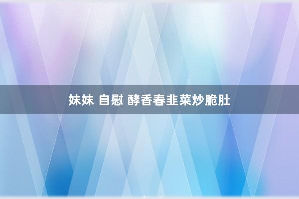 妹妹 自慰 酵香春韭菜炒脆肚
